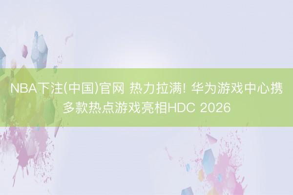 NBA下注(中国)官网 热力拉满! 华为游戏中心携多款热点游戏亮相HDC 2026