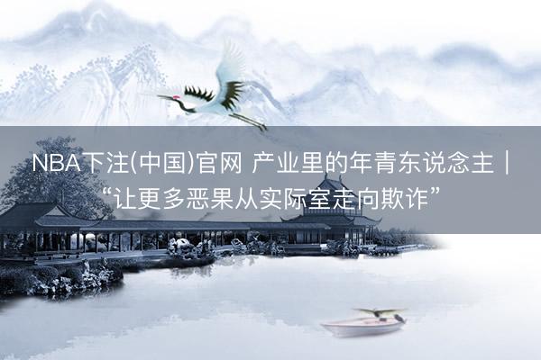 NBA下注(中国)官网 产业里的年青东说念主｜“让更多恶果从实际室走向欺诈”