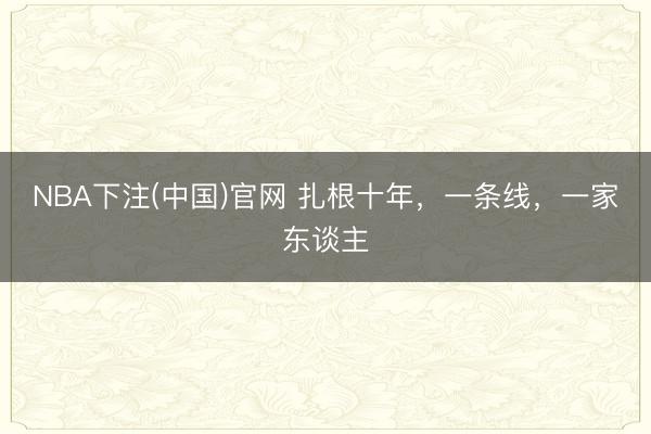 NBA下注(中国)官网 扎根十年,一条线,一家东谈主