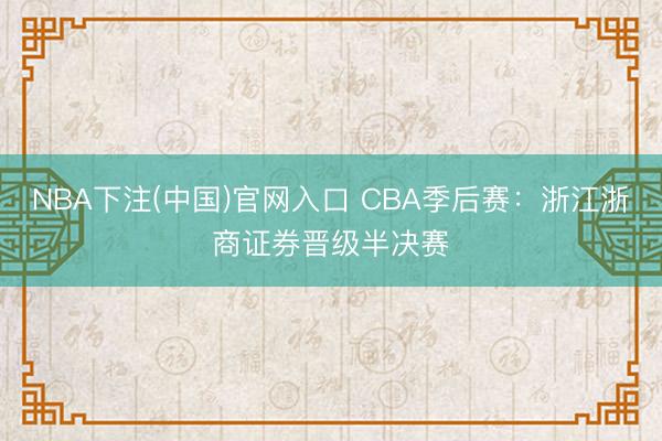 NBA下注(中国)官网入口 CBA季后赛：浙江浙商证券晋级半决赛