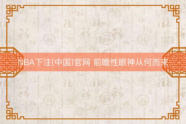 NBA下注(中国)官网 前瞻性眼神从何而来