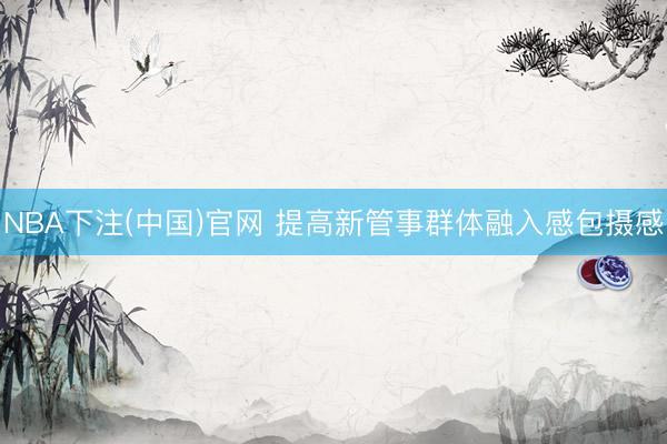 NBA下注(中国)官网 提高新管事群体融入感包摄感