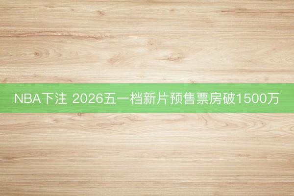NBA下注 2026五一档新片预售票房破1500万