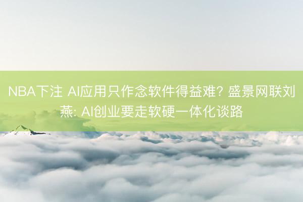 NBA下注 AI应用只作念软件得益难? 盛景网联刘燕: AI创业要走软硬一体化谈路