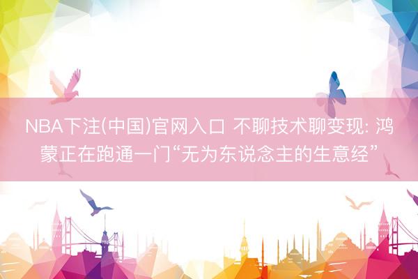 NBA下注(中国)官网入口 不聊技术聊变现: 鸿蒙正在跑通一门“无为东说念主的生意经”