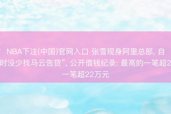 NBA下注(中国)官网入口 张雪现身阿里总部， 自嘲“昔时没少找马云告贷”， 公开借钱纪录: 最高的一笔超22万元
