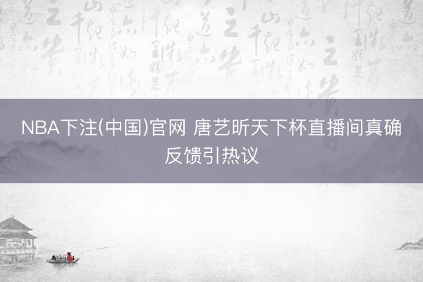 NBA下注(中国)官网 唐艺昕天下杯直播间真确反馈引热议