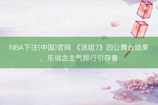NBA下注(中国)官网 《浪姐7》四公舞台结果，东说念主气排行引存眷