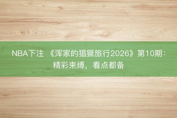NBA下注 《浑家的猖獗旅行2026》第10期:精彩束缚,看点都备