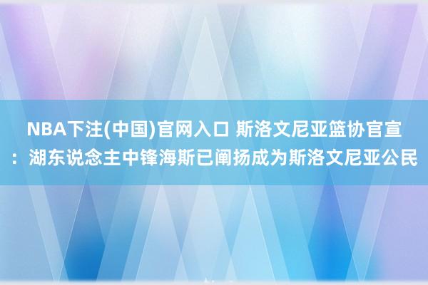 NBA下注(中国)官网入口 斯洛文尼亚篮协官宣：湖东说念主中锋海斯已阐扬成为斯洛文尼亚公民