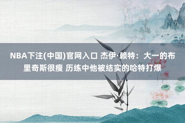 NBA下注(中国)官网入口 杰伊·赖特：大一的布里奇斯很瘦 历练中他被结实的哈特打爆