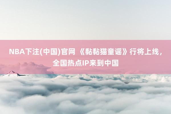 NBA下注(中国)官网 《黏黏猫童谣》行将上线，全国热点IP来到中国