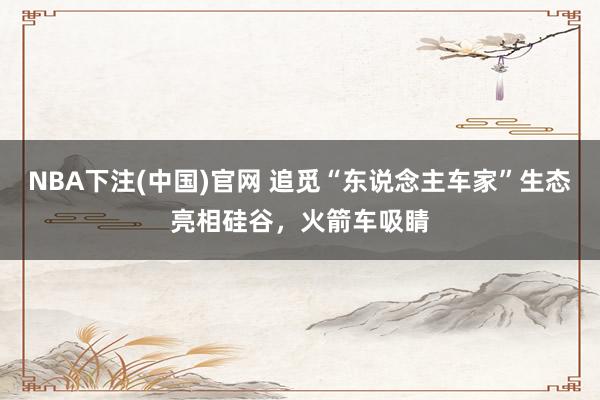 NBA下注(中国)官网 追觅“东说念主车家”生态亮相硅谷，火箭车吸睛