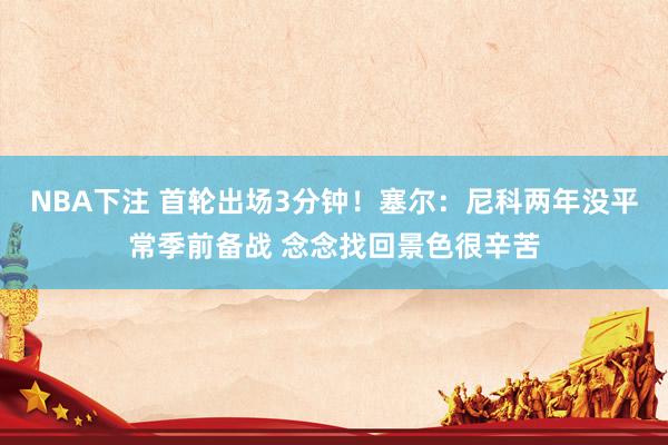 NBA下注 首轮出场3分钟！塞尔：尼科两年没平常季前备战 念念找回景色很辛苦