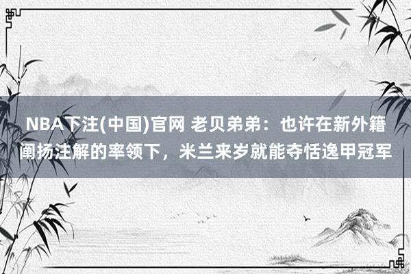 NBA下注(中国)官网 老贝弟弟：也许在新外籍阐扬注解的率领下，米兰来岁就能夺恬逸甲冠军