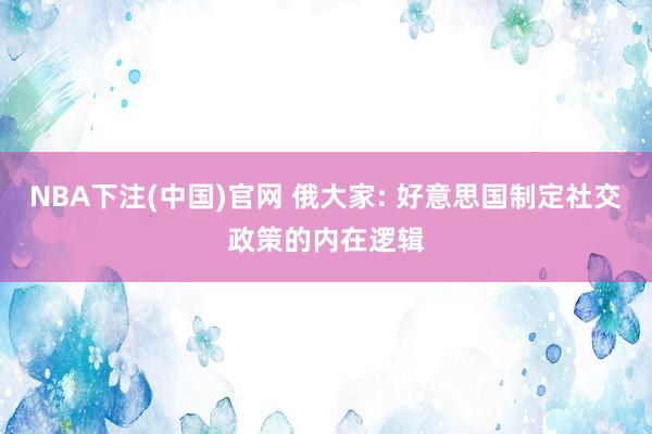 NBA下注(中国)官网 俄大家: 好意思国制定社交政策的内在逻辑