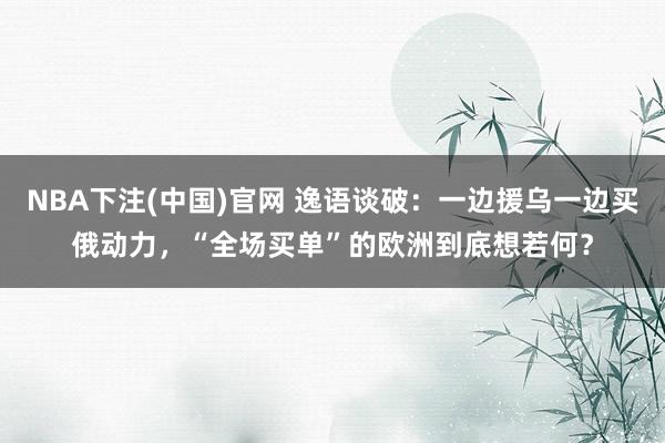 NBA下注(中国)官网 逸语谈破：一边援乌一边买俄动力，“全场买单”的欧洲到底想若何？