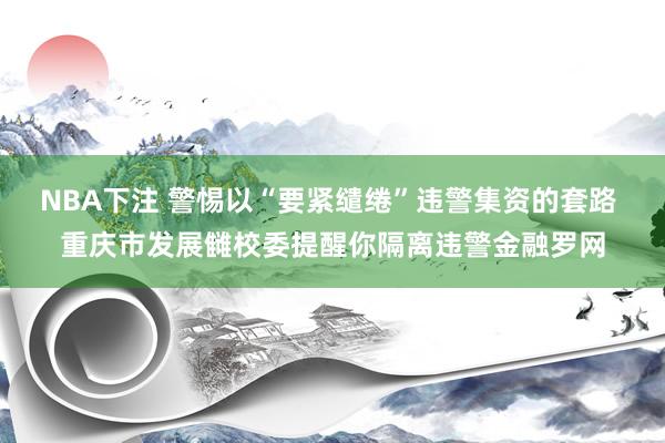 NBA下注 警惕以“要紧缱绻”违警集资的套路 重庆市发展雠校委提醒你隔离违警金融罗网