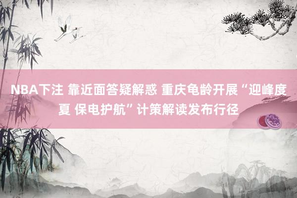 NBA下注 靠近面答疑解惑 重庆龟龄开展“迎峰度夏 保电护航”计策解读发布行径