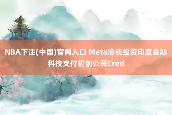 NBA下注(中国)官网入口 Meta洽谈投资印度金融科技支付初创公司Cred