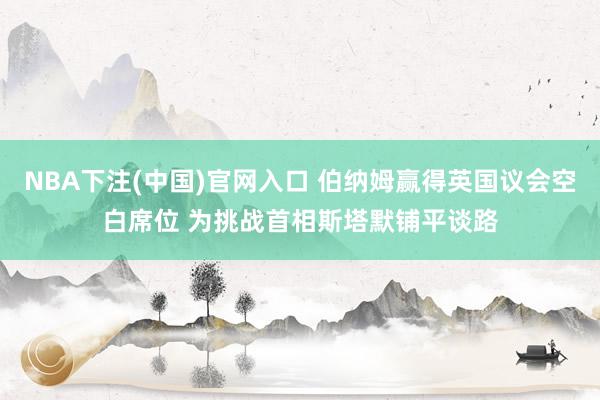 NBA下注(中国)官网入口 伯纳姆赢得英国议会空白席位 为挑战首相斯塔默铺平谈路