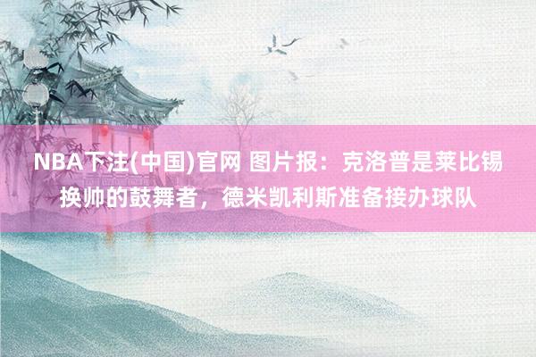 NBA下注(中国)官网 图片报:克洛普是莱比锡换帅的鼓舞者,德米凯利斯准备接办球队