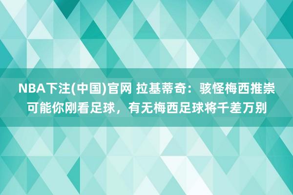 NBA下注(中国)官网 拉基蒂奇：骇怪梅西推崇可能你刚看足球，有无梅西足球将千差万别