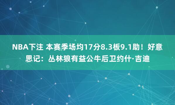 NBA下注 本赛季场均17分8.3板9.1助！好意思记：丛林狼有益公牛后卫约什·吉迪