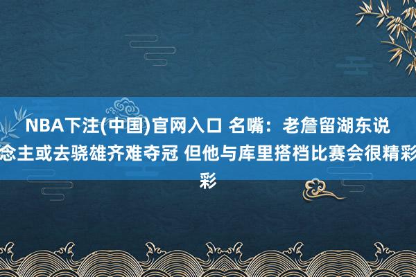 NBA下注(中国)官网入口 名嘴:老詹留湖东说念主或去骁雄齐难夺冠 但他与库里搭档比赛会很精彩